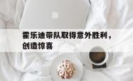 九游app下载-霍乐迪带队取得意外胜利，创造惊喜的简单介绍