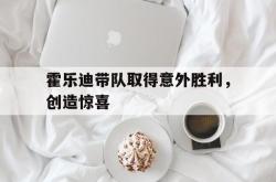 九游app下载-霍乐迪带队取得意外胜利，创造惊喜的简单介绍