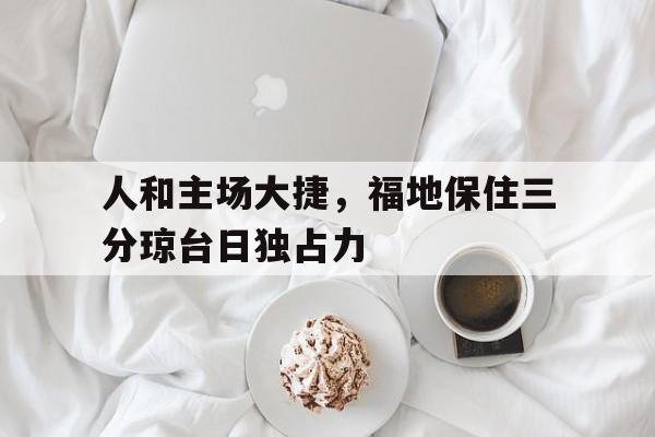 人和主场大捷，福地保住三分琼台日独占力